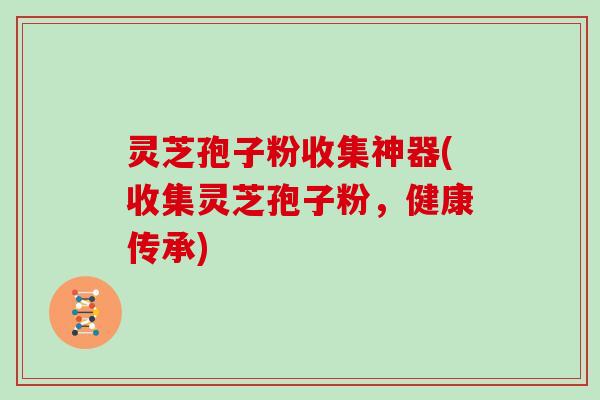 灵芝孢子粉收集神器(收集灵芝孢子粉,健康传承) 灵芝孢子粉收集神器(收集灵芝孢子粉,健康传承)