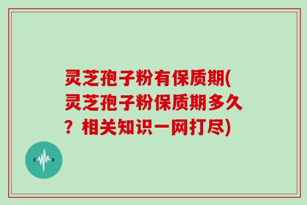 灵芝孢子粉有保质期(灵芝孢子粉保质期多久？相关知识一网打尽)