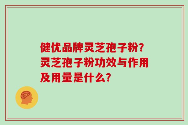 健优品牌灵芝孢子粉?灵芝孢子粉功效与作用及用量是什么? 健优品牌灵芝孢子粉?灵芝孢子粉功效与作用及用量是什么?