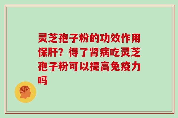 灵芝孢子粉的功效作用?得了吃灵芝孢子粉可以提高免疫力吗 灵芝孢子粉的功效作用?得了吃灵芝孢子粉可以提高免疫力吗