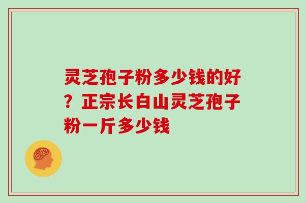 灵芝孢子粉多少钱的好?正宗长白山灵芝孢子粉一斤多少钱 灵芝孢子粉多少钱的好?正宗长白山灵芝孢子粉一斤多少钱