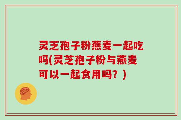 灵芝孢子粉燕麦一起吃吗(灵芝孢子粉与燕麦可以一起食用吗?) 灵芝孢子粉燕麦一起吃吗(灵芝孢子粉与燕麦可以一起食用吗?)