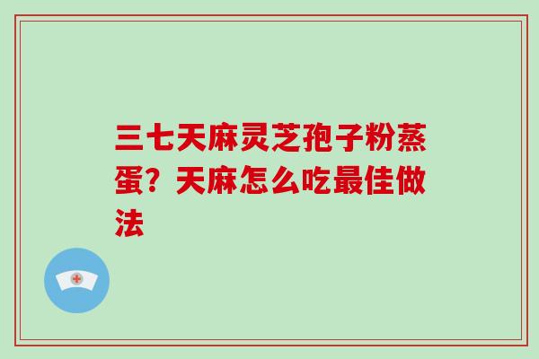 三七天麻灵芝孢子粉蒸蛋？天麻怎么吃佳做法