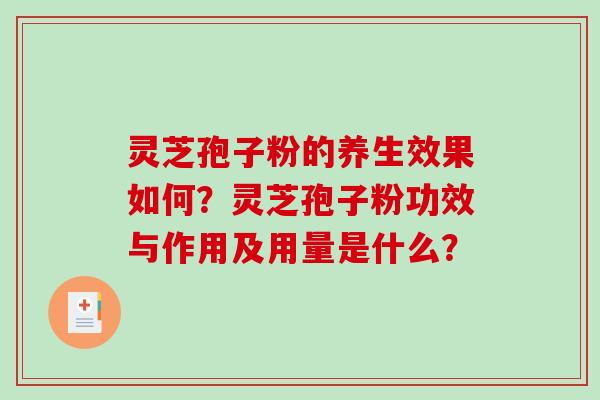 灵芝孢子粉的养生效果如何？灵芝孢子粉功效与作用及用量是什么？