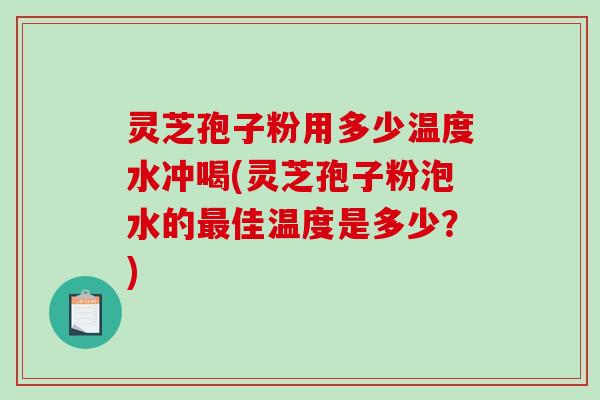 灵芝孢子粉用多少温度水冲喝(灵芝孢子粉泡水的佳温度是多少？)