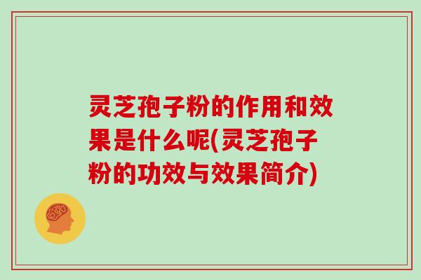 灵芝孢子粉的作用和效果是什么呢(灵芝孢子粉的功效与效果简介)