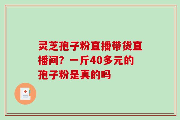 灵芝孢子粉直播带货直播间?一斤40多元的孢子粉是真的吗 灵芝孢子粉直播带货直播间?一斤40多元的孢子粉是真的吗