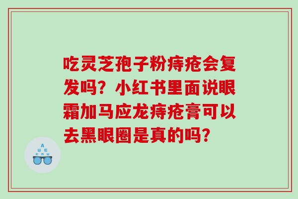吃灵芝孢子粉痔疮会复发吗？小红书里面说眼霜加马应龙痔疮膏可以去黑眼圈是真的吗？