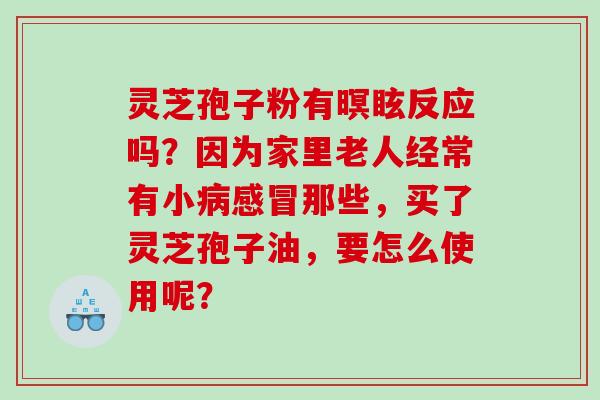 灵芝孢子粉有暝眩反应吗？因为家里老人经常有小那些，买了灵芝孢子油，要怎么使用呢？