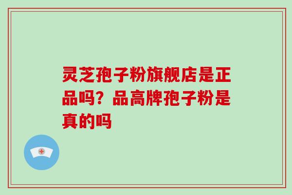 灵芝孢子粉旗舰店是正品吗?品高牌孢子粉是真的吗 灵芝孢子粉旗舰店是正品吗?品高牌孢子粉是真的吗