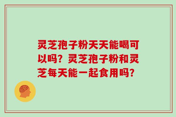 灵芝孢子粉天天能喝可以吗?灵芝孢子粉和灵芝每天能一起食用吗? 灵芝孢子粉天天能喝可以吗?灵芝孢子粉和灵芝每天能一起食用吗?