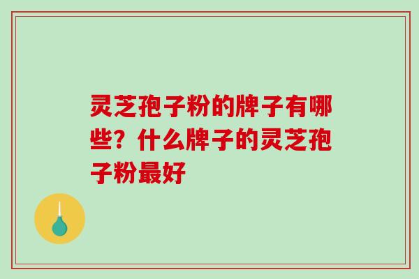 灵芝孢子粉的牌子有哪些?什么牌子的灵芝孢子粉好 灵芝孢子粉的牌子有哪些?什么牌子的灵芝孢子粉好