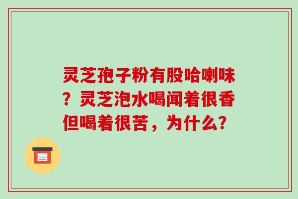 灵芝孢子粉有股哈喇味?灵芝泡水喝闻着很香但喝着很苦,为什么? 灵芝孢子粉有股哈喇味?灵芝泡水喝闻着很香但喝着很苦,为什么?