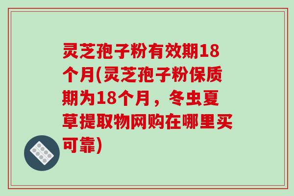 灵芝孢子粉有效期18个月(灵芝孢子粉保质期为18个月,冬虫夏草提取物网购在哪里买可靠) 灵芝孢子粉有效期18个月(灵芝孢子粉保质期为18个月,冬虫夏草提取物网购在哪里买可靠)