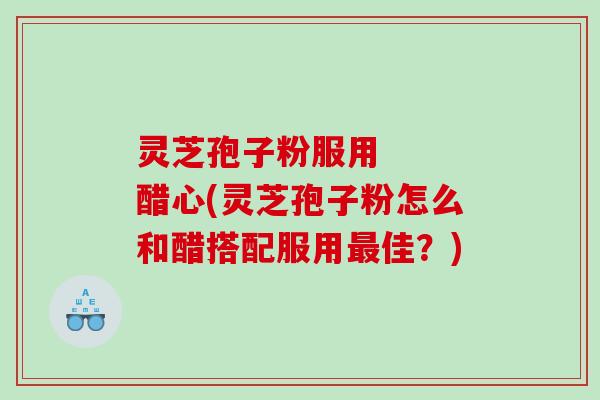 灵芝孢子粉服用 醋心(灵芝孢子粉怎么和醋搭配服用佳?) 灵芝孢子粉服用 醋心(灵芝孢子粉怎么和醋搭配服用佳?)