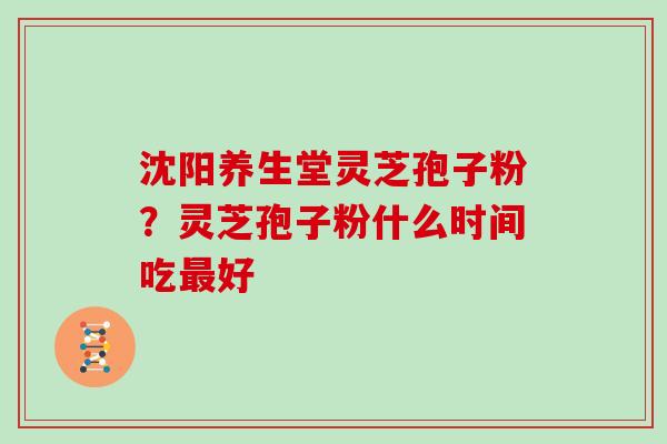 沈阳养生堂灵芝孢子粉?灵芝孢子粉什么时间吃好 沈阳养生堂灵芝孢子粉?灵芝孢子粉什么时间吃好