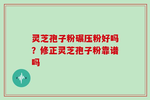 灵芝孢子粉碾压粉好吗？修正灵芝孢子粉靠谱吗