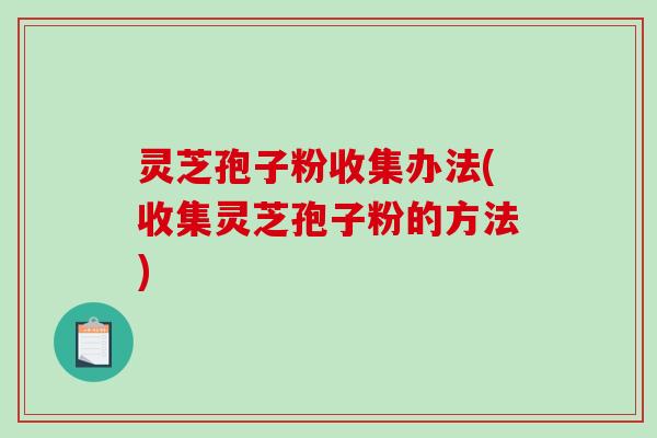 灵芝孢子粉收集办法(收集灵芝孢子粉的方法)