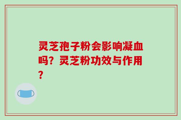 灵芝孢子粉会影响凝吗?灵芝粉功效与作用? 灵芝孢子粉会影响凝吗?灵芝粉功效与作用?