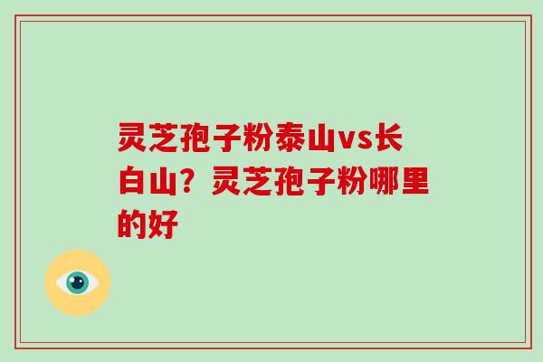 灵芝孢子粉泰山vs长白山?灵芝孢子粉哪里的好 灵芝孢子粉泰山vs长白山?灵芝孢子粉哪里的好