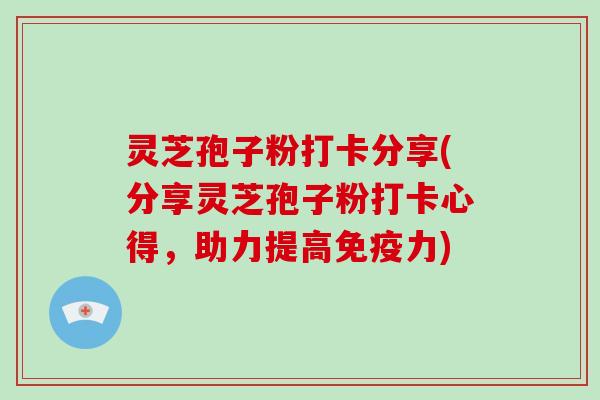 灵芝孢子粉打卡分享(分享灵芝孢子粉打卡心得,助力提高免疫力) 灵芝孢子粉打卡分享(分享灵芝孢子粉打卡心得,助力提高免疫力)