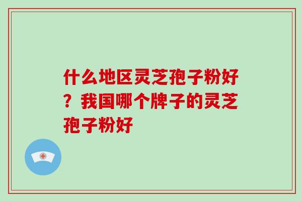 什么地区灵芝孢子粉好?我国哪个牌子的灵芝孢子粉好 什么地区灵芝孢子粉好?我国哪个牌子的灵芝孢子粉好