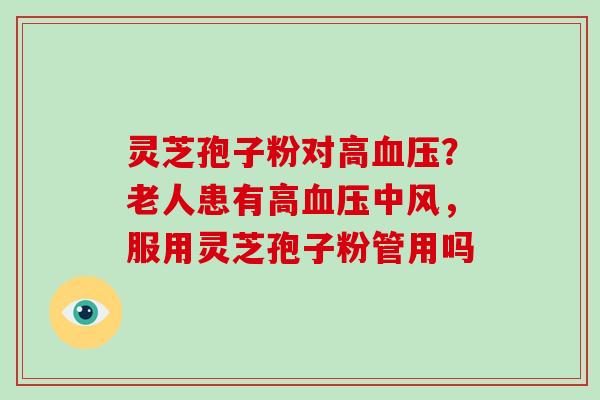 灵芝孢子粉对高？老人患有高中风，服用灵芝孢子粉管用吗
