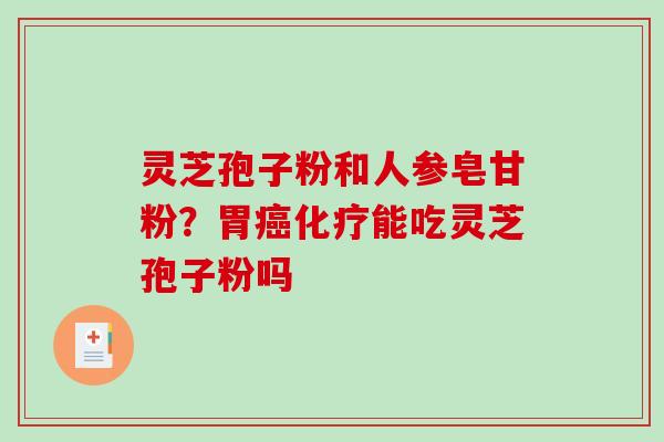灵芝孢子粉和人参皂甘粉?胃能吃灵芝孢子粉吗 灵芝孢子粉和人参皂甘粉?胃能吃灵芝孢子粉吗