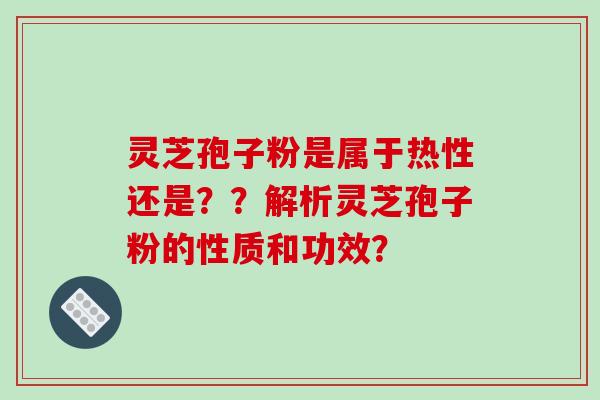 灵芝孢子粉是属于热性还是??解析灵芝孢子粉的性质和功效? 灵芝孢子粉是属于热性还是??解析灵芝孢子粉的性质和功效?