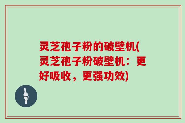 灵芝孢子粉的破壁机(灵芝孢子粉破壁机:更好吸收,更强功效) 灵芝孢子粉的破壁机(灵芝孢子粉破壁机:更好吸收,更强功效)