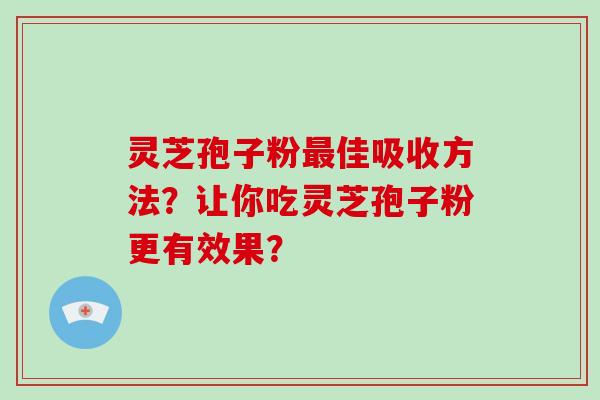 灵芝孢子粉佳吸收方法?让你吃灵芝孢子粉更有效果? 灵芝孢子粉佳吸收方法?让你吃灵芝孢子粉更有效果?