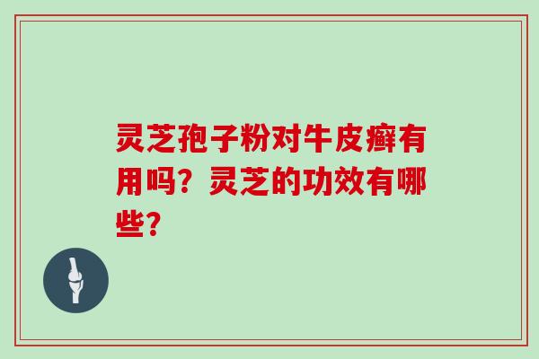 灵芝孢子粉对牛皮癣有用吗?灵芝的功效有哪些? 灵芝孢子粉对牛皮癣有用吗?灵芝的功效有哪些?