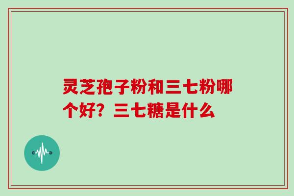灵芝孢子粉和三七粉哪个好?三七糖是什么 灵芝孢子粉和三七粉哪个好?三七糖是什么