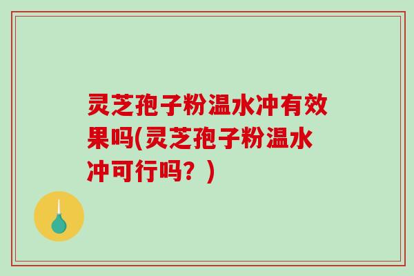 灵芝孢子粉温水冲有效果吗(灵芝孢子粉温水冲可行吗?) 灵芝孢子粉温水冲有效果吗(灵芝孢子粉温水冲可行吗?)