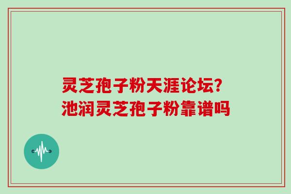 灵芝孢子粉天涯论坛?池润灵芝孢子粉靠谱吗 灵芝孢子粉天涯论坛?池润灵芝孢子粉靠谱吗
