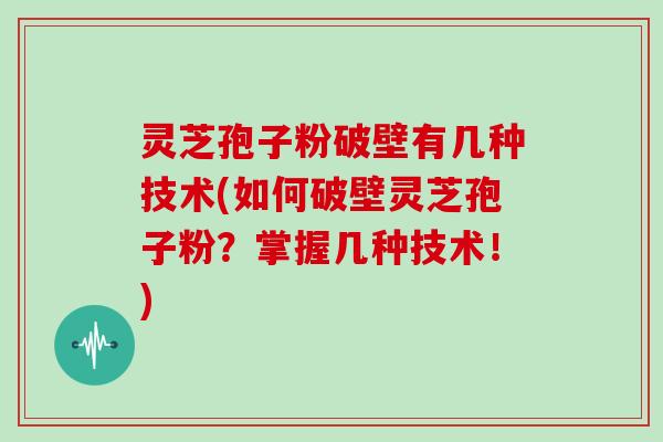 灵芝孢子粉破壁有几种技术(如何破壁灵芝孢子粉？掌握几种技术！)