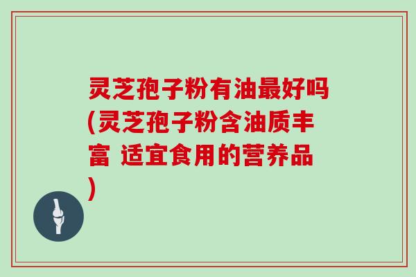 灵芝孢子粉有油好吗(灵芝孢子粉含油质丰富 适宜食用的营养品) 灵芝孢子粉有油好吗(灵芝孢子粉含油质丰富 适宜食用的营养品)
