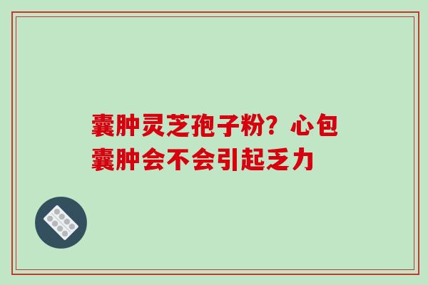囊肿灵芝孢子粉?心包囊肿会不会引起乏力 囊肿灵芝孢子粉?心包囊肿会不会引起乏力