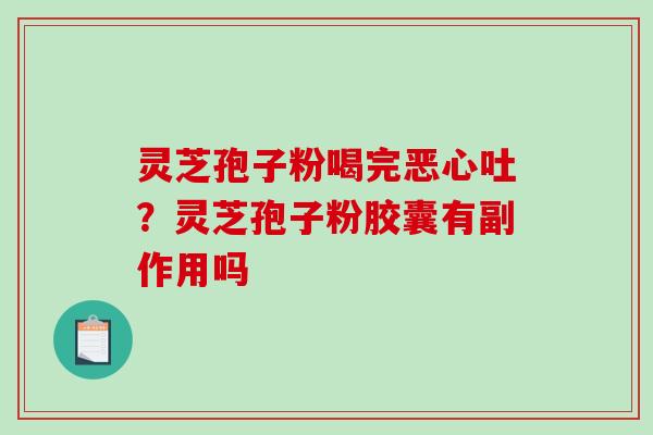 灵芝孢子粉喝完恶心吐？灵芝孢子粉胶囊有副作用吗