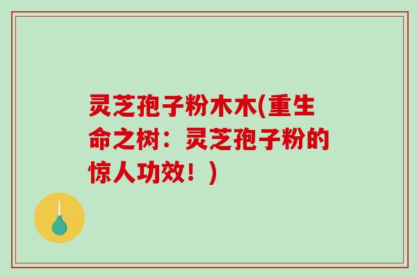 灵芝孢子粉木木(重生命之树:灵芝孢子粉的惊人功效!) 灵芝孢子粉木木(重生命之树:灵芝孢子粉的惊人功效!)
