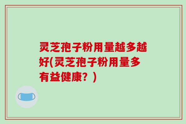灵芝孢子粉用量越多越好(灵芝孢子粉用量多有益健康?) 灵芝孢子粉用量越多越好(灵芝孢子粉用量多有益健康?)