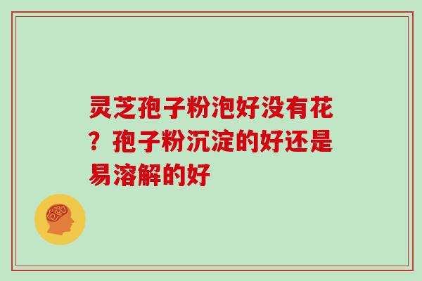 灵芝孢子粉泡好没有花？孢子粉沉淀的好还是易溶解的好
