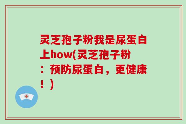 灵芝孢子粉我是尿蛋白上how(灵芝孢子粉:尿蛋白,更健康!) 灵芝孢子粉我是尿蛋白上how(灵芝孢子粉:尿蛋白,更健康!)