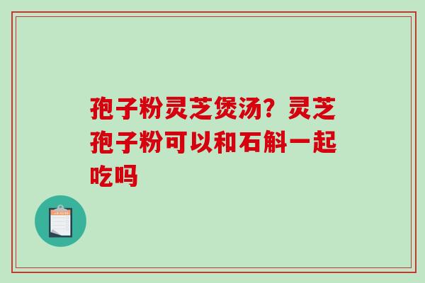 孢子粉灵芝煲汤?灵芝孢子粉可以和石斛一起吃吗 孢子粉灵芝煲汤?灵芝孢子粉可以和石斛一起吃吗
