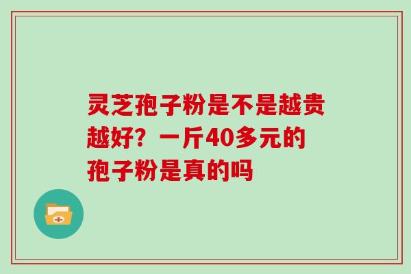 灵芝孢子粉是不是越贵越好?一斤40多元的孢子粉是真的吗 灵芝孢子粉是不是越贵越好?一斤40多元的孢子粉是真的吗