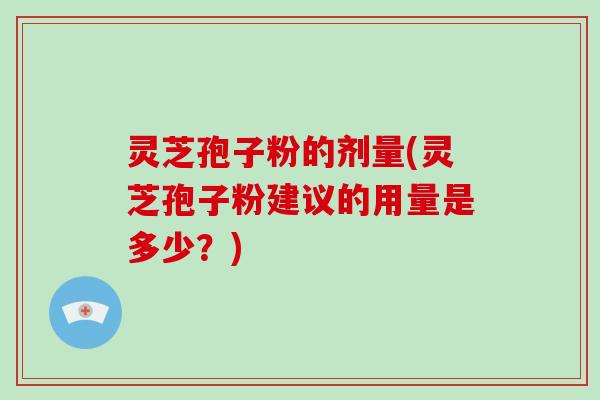 灵芝孢子粉的剂量(灵芝孢子粉建议的用量是多少?) 灵芝孢子粉的剂量(灵芝孢子粉建议的用量是多少?)