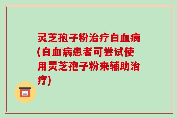灵芝孢子粉白(白患者可尝试使用灵芝孢子粉来辅助)