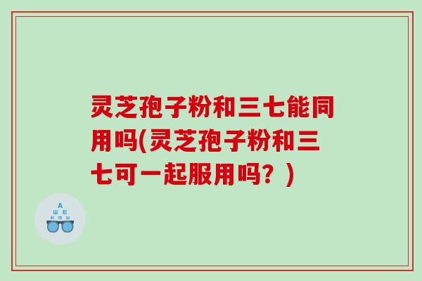 灵芝孢子粉和三七能同用吗(灵芝孢子粉和三七可一起服用吗?) 灵芝孢子粉和三七能同用吗(灵芝孢子粉和三七可一起服用吗?)