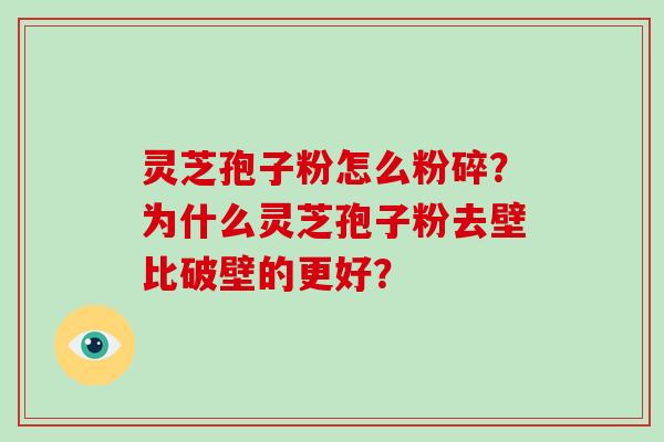 灵芝孢子粉怎么粉碎?为什么灵芝孢子粉去壁比破壁的更好? 灵芝孢子粉怎么粉碎?为什么灵芝孢子粉去壁比破壁的更好?