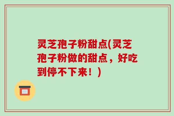 灵芝孢子粉甜点(灵芝孢子粉做的甜点,好吃到停不下来!) 灵芝孢子粉甜点(灵芝孢子粉做的甜点,好吃到停不下来!)